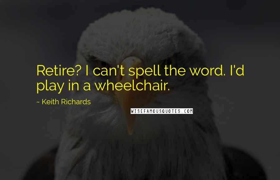 Keith Richards Quotes: Retire? I can't spell the word. I'd play in a wheelchair.
