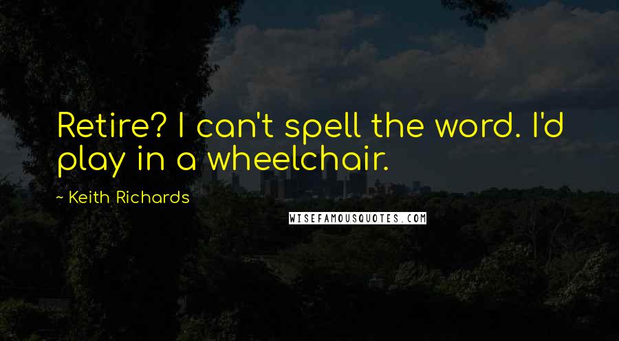 Keith Richards Quotes: Retire? I can't spell the word. I'd play in a wheelchair.