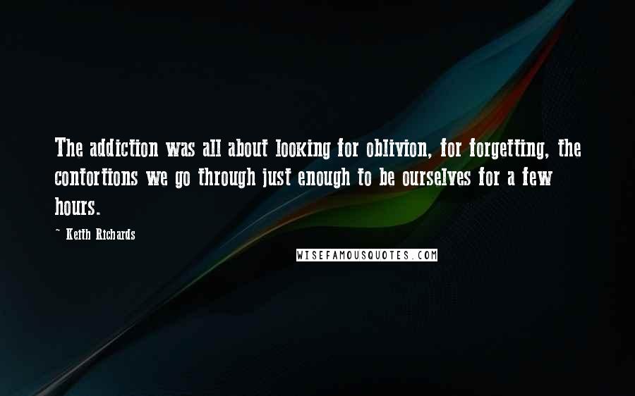 Keith Richards Quotes: The addiction was all about looking for oblivion, for forgetting, the contortions we go through just enough to be ourselves for a few hours.