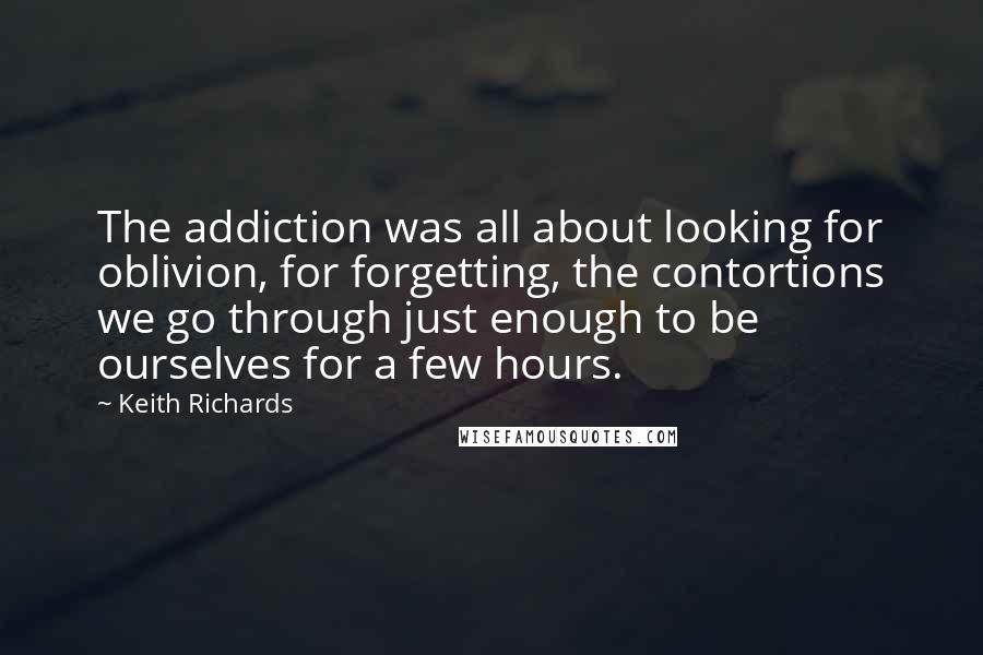 Keith Richards Quotes: The addiction was all about looking for oblivion, for forgetting, the contortions we go through just enough to be ourselves for a few hours.