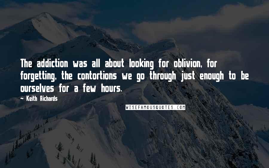 Keith Richards Quotes: The addiction was all about looking for oblivion, for forgetting, the contortions we go through just enough to be ourselves for a few hours.