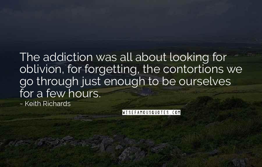 Keith Richards Quotes: The addiction was all about looking for oblivion, for forgetting, the contortions we go through just enough to be ourselves for a few hours.