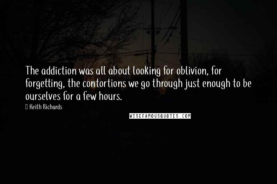 Keith Richards Quotes: The addiction was all about looking for oblivion, for forgetting, the contortions we go through just enough to be ourselves for a few hours.