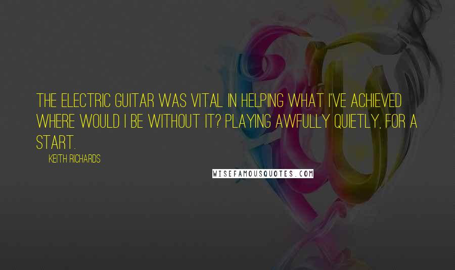 Keith Richards Quotes: The electric guitar was vital in helping what I've achieved where would I be without it? Playing awfully quietly, for a start.