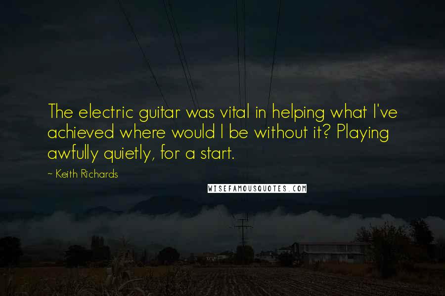 Keith Richards Quotes: The electric guitar was vital in helping what I've achieved where would I be without it? Playing awfully quietly, for a start.