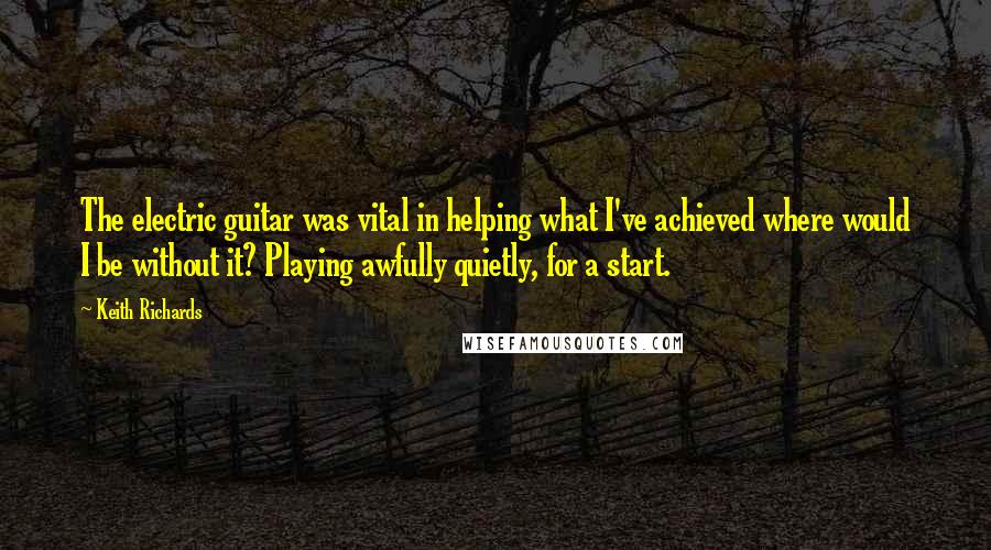 Keith Richards Quotes: The electric guitar was vital in helping what I've achieved where would I be without it? Playing awfully quietly, for a start.