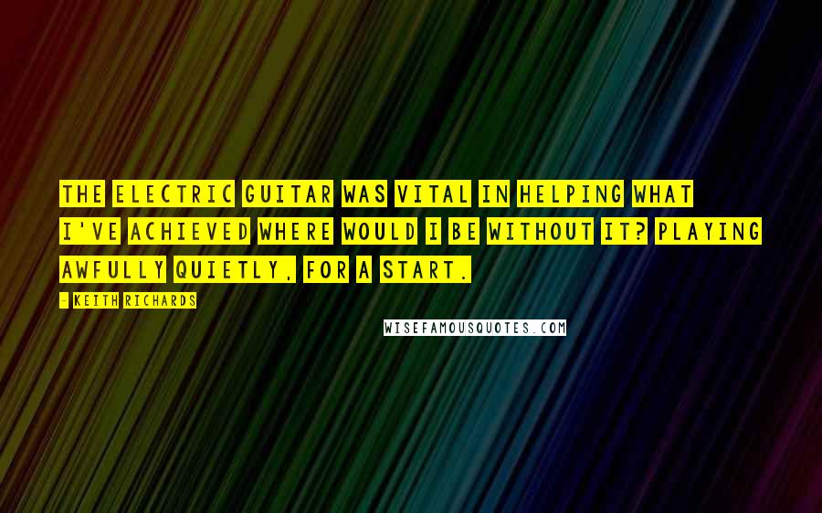 Keith Richards Quotes: The electric guitar was vital in helping what I've achieved where would I be without it? Playing awfully quietly, for a start.