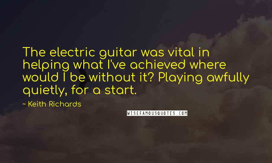 Keith Richards Quotes: The electric guitar was vital in helping what I've achieved where would I be without it? Playing awfully quietly, for a start.