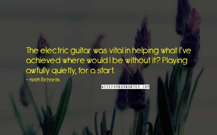 Keith Richards Quotes: The electric guitar was vital in helping what I've achieved where would I be without it? Playing awfully quietly, for a start.