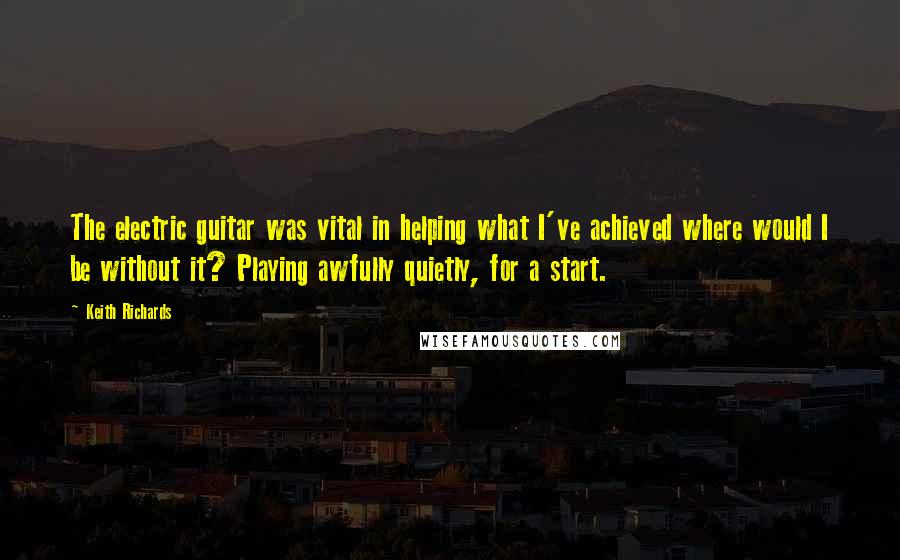 Keith Richards Quotes: The electric guitar was vital in helping what I've achieved where would I be without it? Playing awfully quietly, for a start.