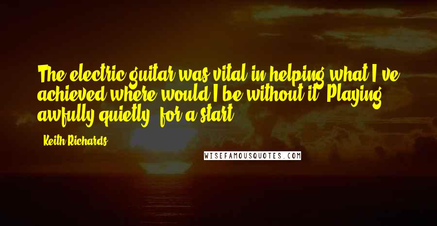 Keith Richards Quotes: The electric guitar was vital in helping what I've achieved where would I be without it? Playing awfully quietly, for a start.