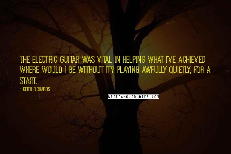 Keith Richards Quotes: The electric guitar was vital in helping what I've achieved where would I be without it? Playing awfully quietly, for a start.