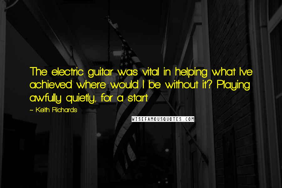 Keith Richards Quotes: The electric guitar was vital in helping what I've achieved where would I be without it? Playing awfully quietly, for a start.