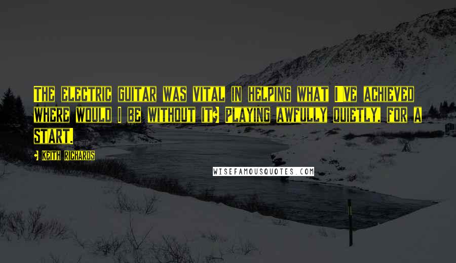 Keith Richards Quotes: The electric guitar was vital in helping what I've achieved where would I be without it? Playing awfully quietly, for a start.