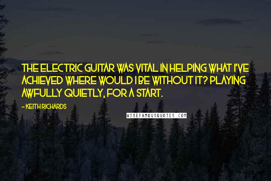 Keith Richards Quotes: The electric guitar was vital in helping what I've achieved where would I be without it? Playing awfully quietly, for a start.