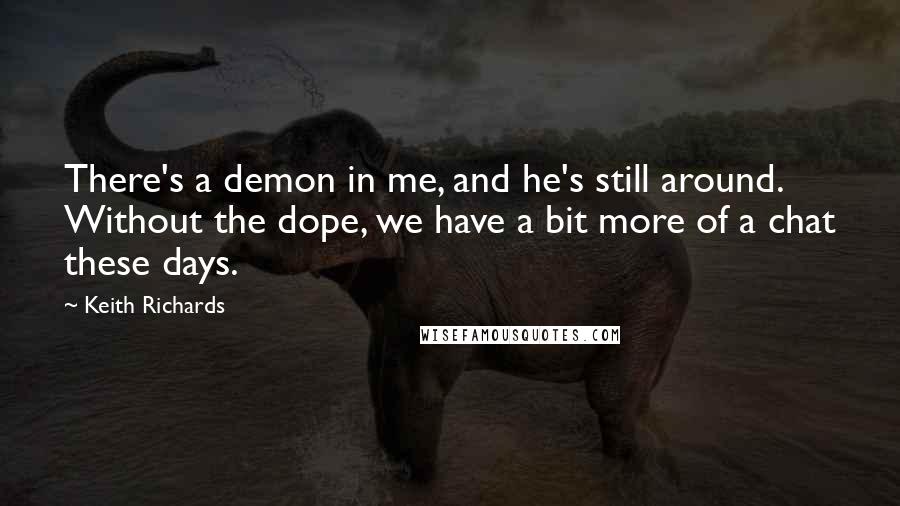 Keith Richards Quotes: There's a demon in me, and he's still around. Without the dope, we have a bit more of a chat these days.