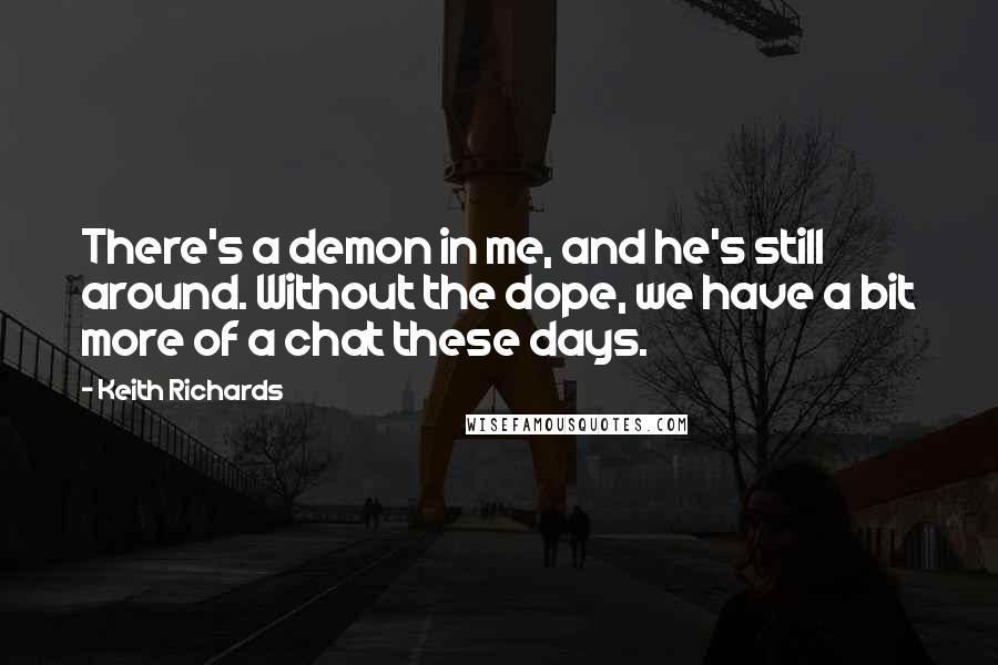 Keith Richards Quotes: There's a demon in me, and he's still around. Without the dope, we have a bit more of a chat these days.