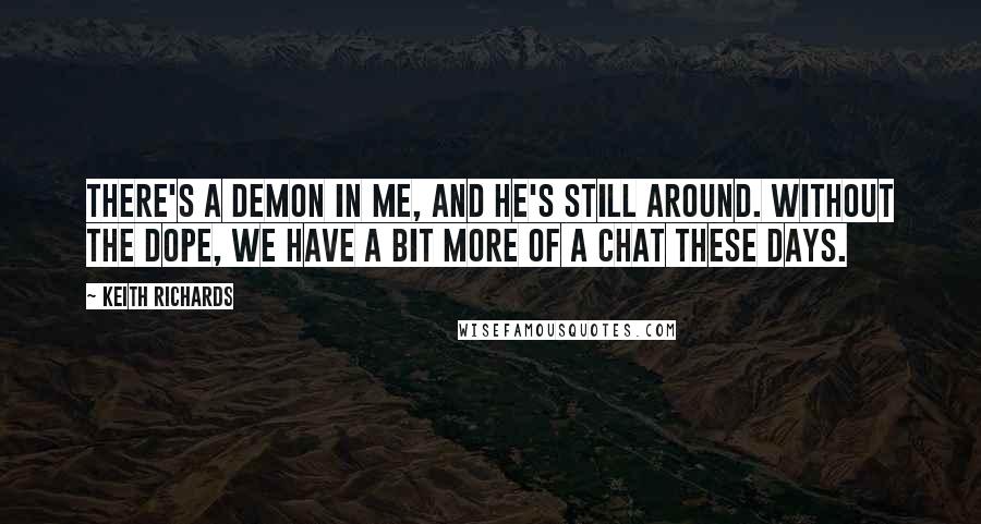 Keith Richards Quotes: There's a demon in me, and he's still around. Without the dope, we have a bit more of a chat these days.