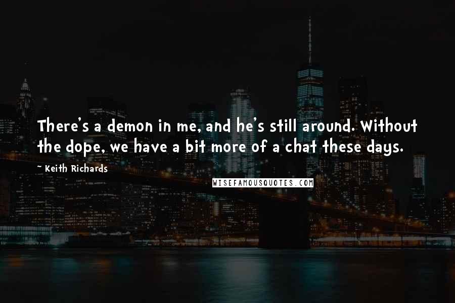 Keith Richards Quotes: There's a demon in me, and he's still around. Without the dope, we have a bit more of a chat these days.