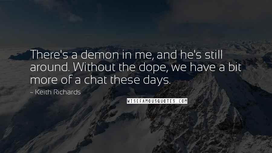 Keith Richards Quotes: There's a demon in me, and he's still around. Without the dope, we have a bit more of a chat these days.