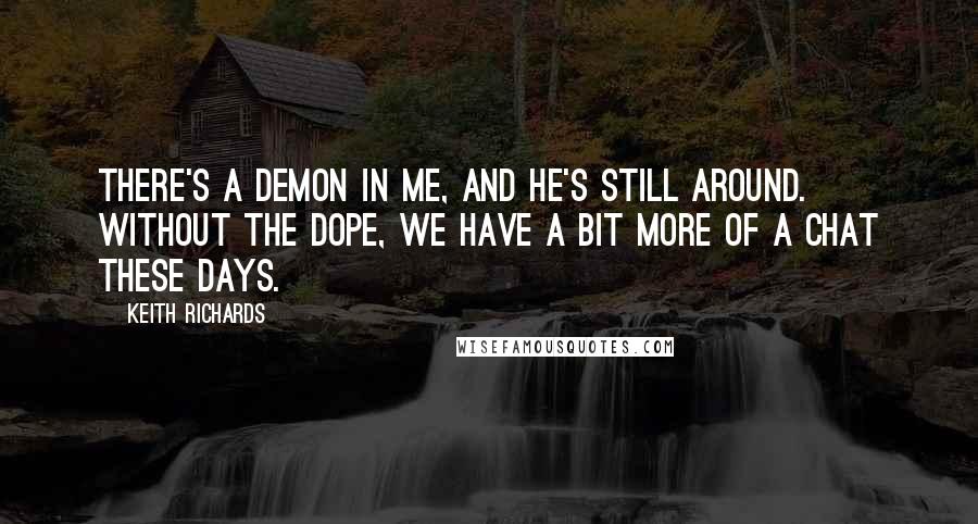 Keith Richards Quotes: There's a demon in me, and he's still around. Without the dope, we have a bit more of a chat these days.