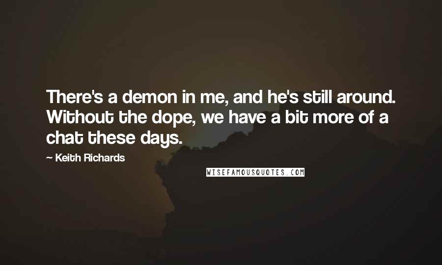 Keith Richards Quotes: There's a demon in me, and he's still around. Without the dope, we have a bit more of a chat these days.