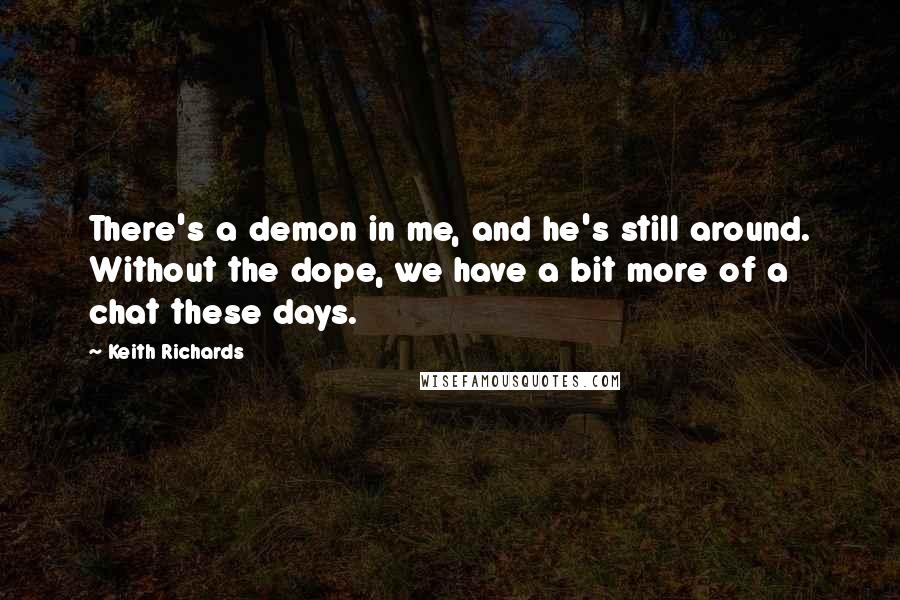 Keith Richards Quotes: There's a demon in me, and he's still around. Without the dope, we have a bit more of a chat these days.