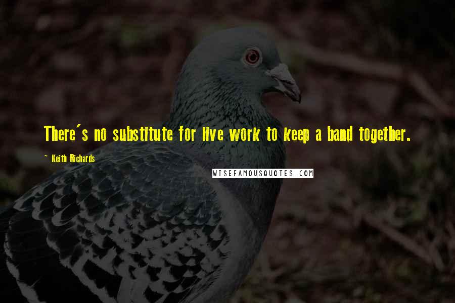 Keith Richards Quotes: There's no substitute for live work to keep a band together.