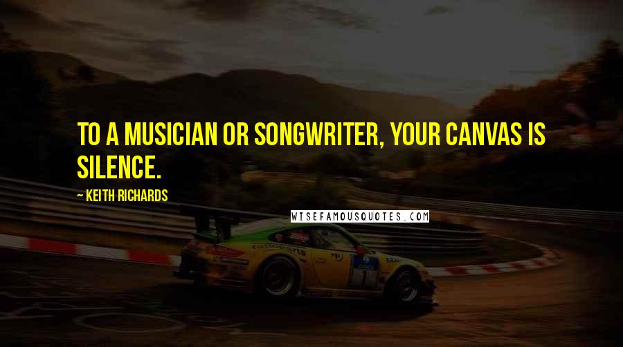 Keith Richards Quotes: To a musician or songwriter, your canvas is silence.
