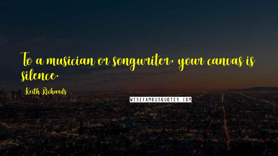 Keith Richards Quotes: To a musician or songwriter, your canvas is silence.