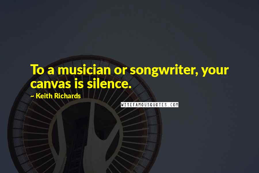 Keith Richards Quotes: To a musician or songwriter, your canvas is silence.