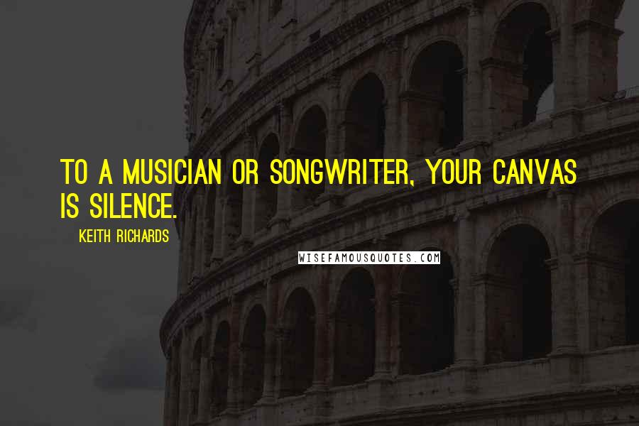 Keith Richards Quotes: To a musician or songwriter, your canvas is silence.
