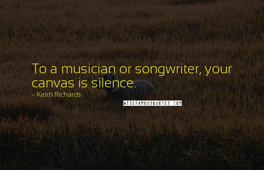 Keith Richards Quotes: To a musician or songwriter, your canvas is silence.