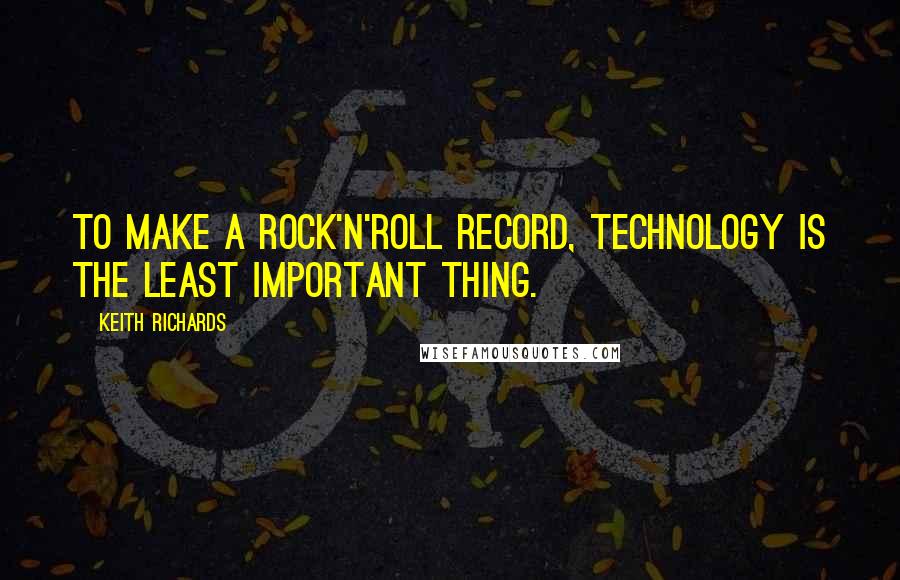 Keith Richards Quotes: To make a rock'n'roll record, technology is the least important thing.