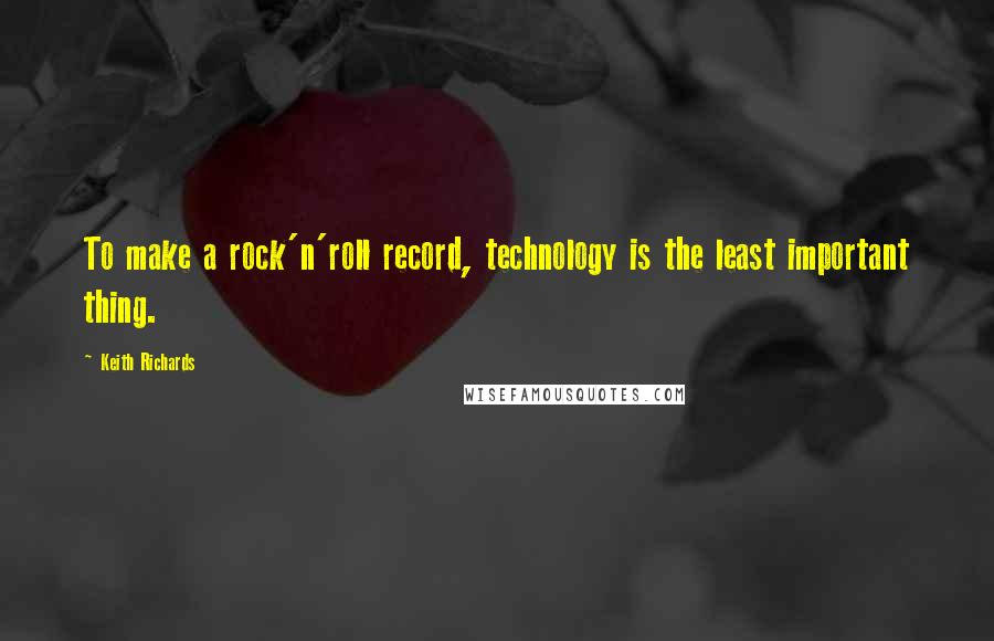 Keith Richards Quotes: To make a rock'n'roll record, technology is the least important thing.