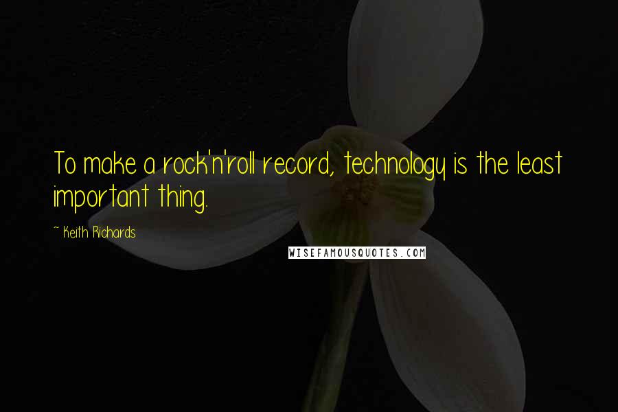 Keith Richards Quotes: To make a rock'n'roll record, technology is the least important thing.