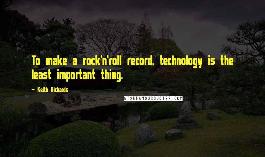 Keith Richards Quotes: To make a rock'n'roll record, technology is the least important thing.