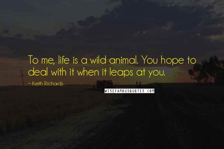 Keith Richards Quotes: To me, life is a wild animal. You hope to deal with it when it leaps at you.