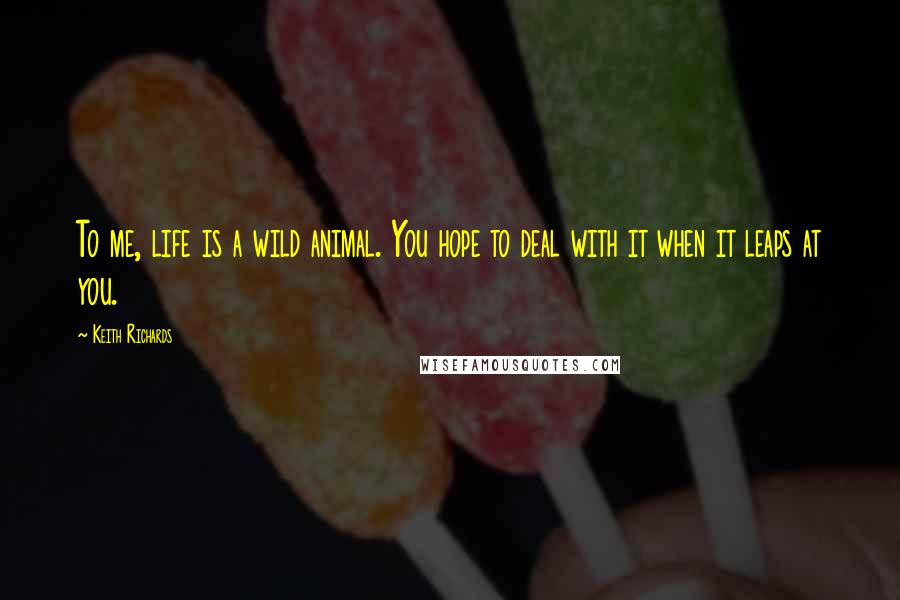 Keith Richards Quotes: To me, life is a wild animal. You hope to deal with it when it leaps at you.