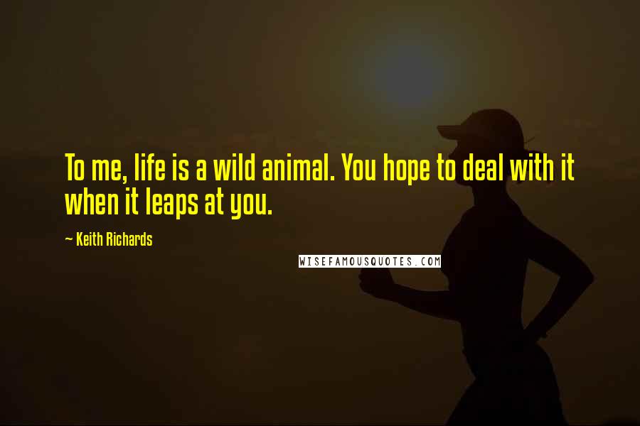 Keith Richards Quotes: To me, life is a wild animal. You hope to deal with it when it leaps at you.