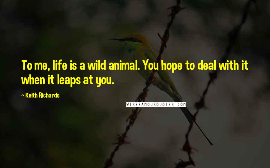 Keith Richards Quotes: To me, life is a wild animal. You hope to deal with it when it leaps at you.