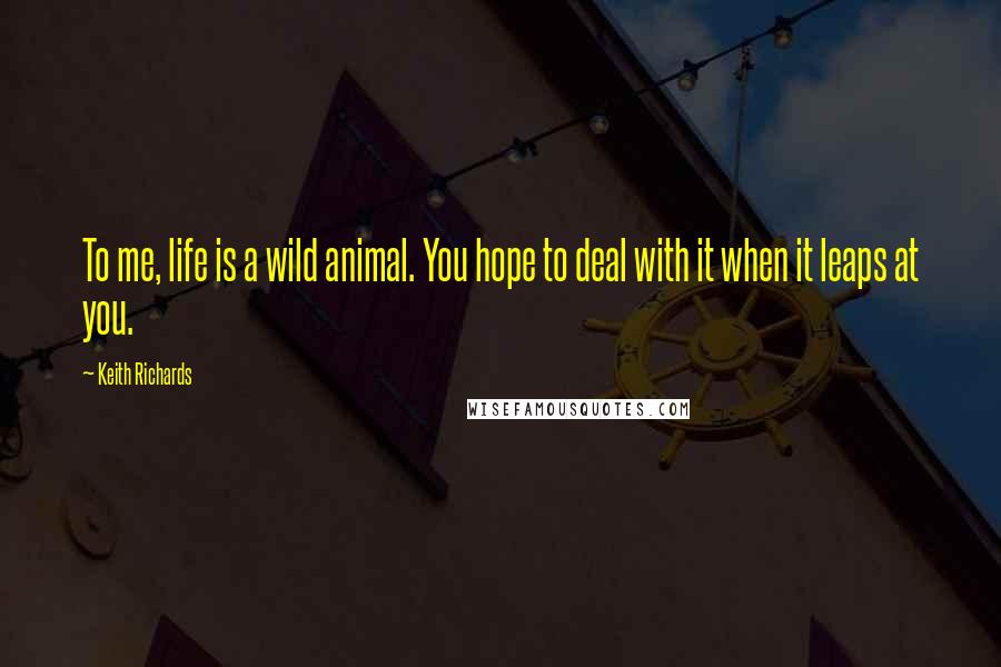 Keith Richards Quotes: To me, life is a wild animal. You hope to deal with it when it leaps at you.