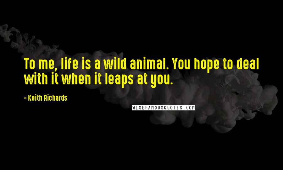 Keith Richards Quotes: To me, life is a wild animal. You hope to deal with it when it leaps at you.