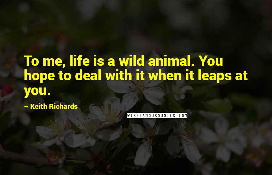 Keith Richards Quotes: To me, life is a wild animal. You hope to deal with it when it leaps at you.