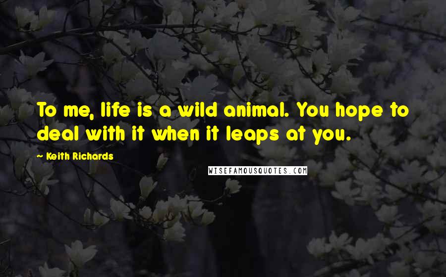 Keith Richards Quotes: To me, life is a wild animal. You hope to deal with it when it leaps at you.