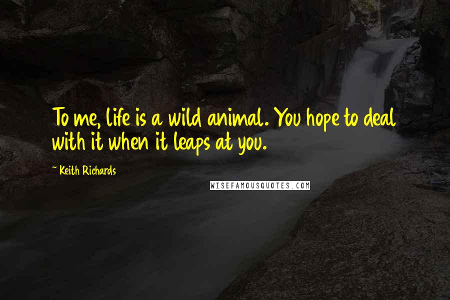 Keith Richards Quotes: To me, life is a wild animal. You hope to deal with it when it leaps at you.