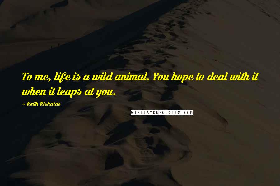 Keith Richards Quotes: To me, life is a wild animal. You hope to deal with it when it leaps at you.