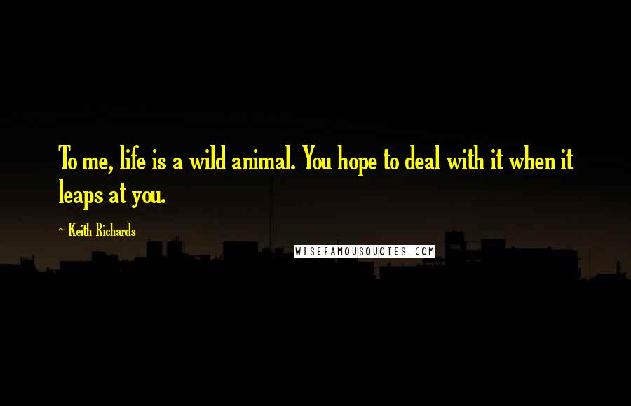 Keith Richards Quotes: To me, life is a wild animal. You hope to deal with it when it leaps at you.