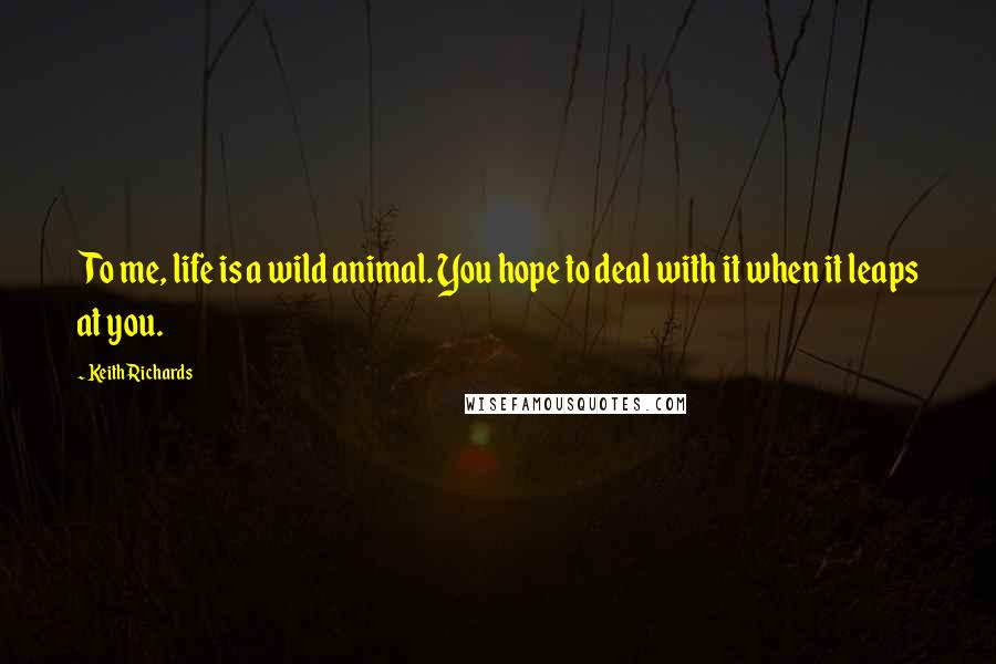 Keith Richards Quotes: To me, life is a wild animal. You hope to deal with it when it leaps at you.