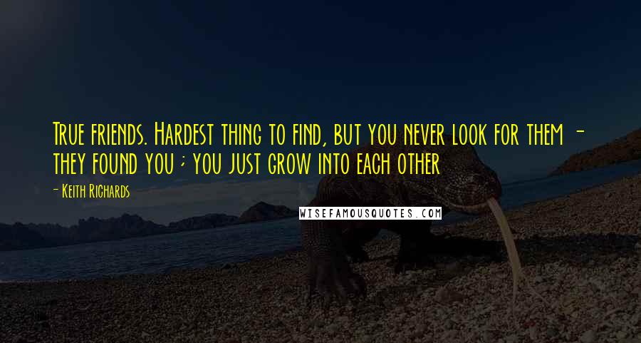 Keith Richards Quotes: True friends. Hardest thing to find, but you never look for them - they found you ; you just grow into each other